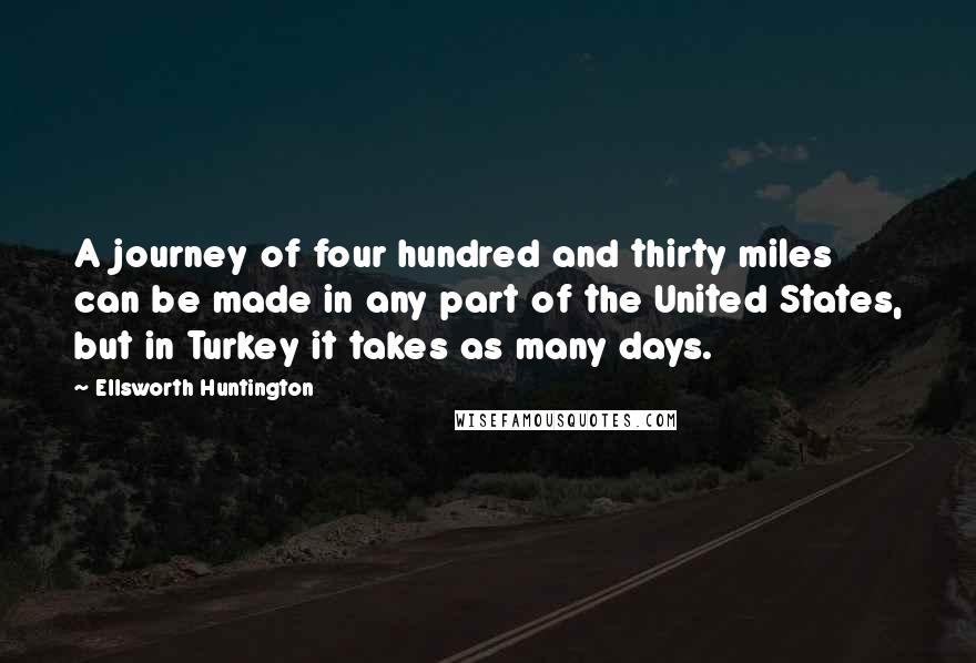 Ellsworth Huntington Quotes: A journey of four hundred and thirty miles can be made in any part of the United States, but in Turkey it takes as many days.