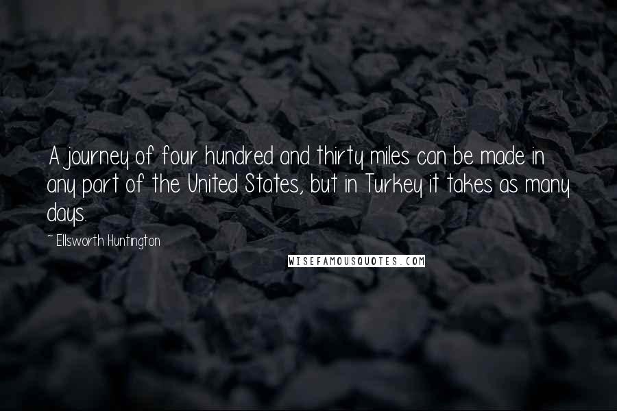 Ellsworth Huntington Quotes: A journey of four hundred and thirty miles can be made in any part of the United States, but in Turkey it takes as many days.