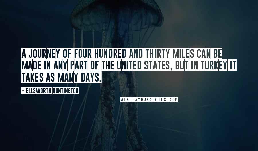 Ellsworth Huntington Quotes: A journey of four hundred and thirty miles can be made in any part of the United States, but in Turkey it takes as many days.