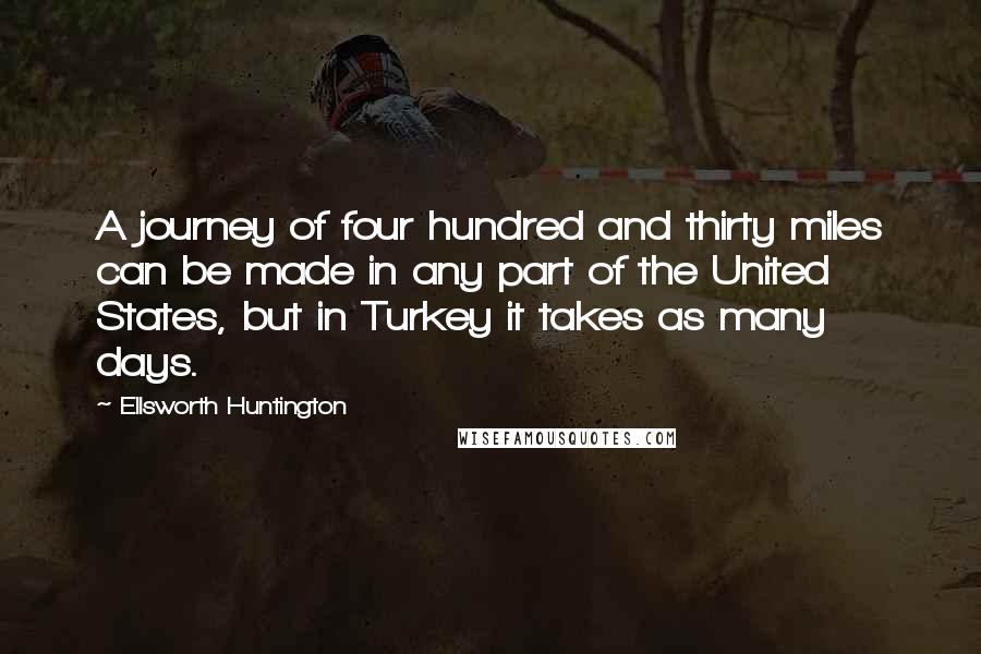 Ellsworth Huntington Quotes: A journey of four hundred and thirty miles can be made in any part of the United States, but in Turkey it takes as many days.