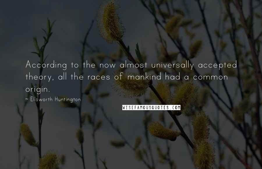 Ellsworth Huntington Quotes: According to the now almost universally accepted theory, all the races of mankind had a common origin.