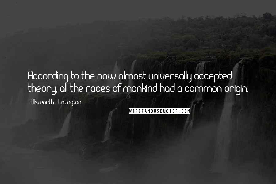 Ellsworth Huntington Quotes: According to the now almost universally accepted theory, all the races of mankind had a common origin.