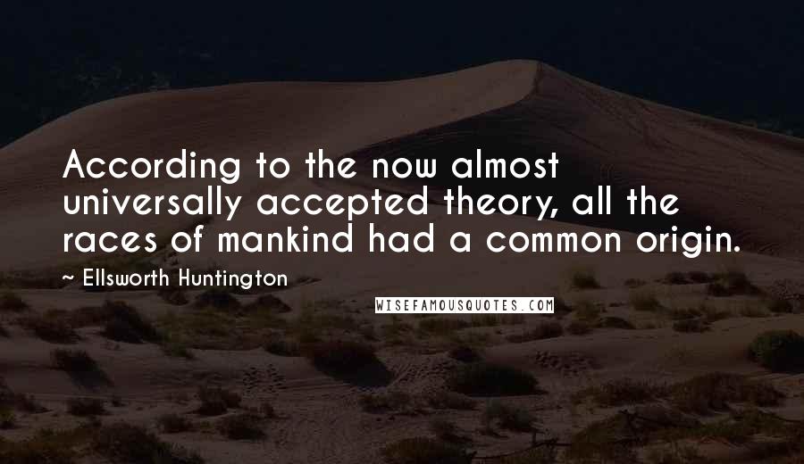 Ellsworth Huntington Quotes: According to the now almost universally accepted theory, all the races of mankind had a common origin.