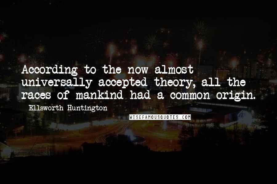 Ellsworth Huntington Quotes: According to the now almost universally accepted theory, all the races of mankind had a common origin.