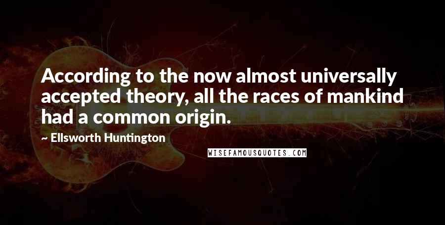Ellsworth Huntington Quotes: According to the now almost universally accepted theory, all the races of mankind had a common origin.