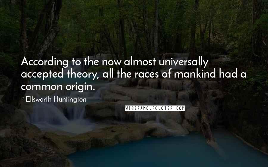 Ellsworth Huntington Quotes: According to the now almost universally accepted theory, all the races of mankind had a common origin.