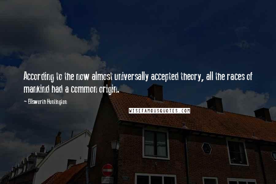 Ellsworth Huntington Quotes: According to the now almost universally accepted theory, all the races of mankind had a common origin.