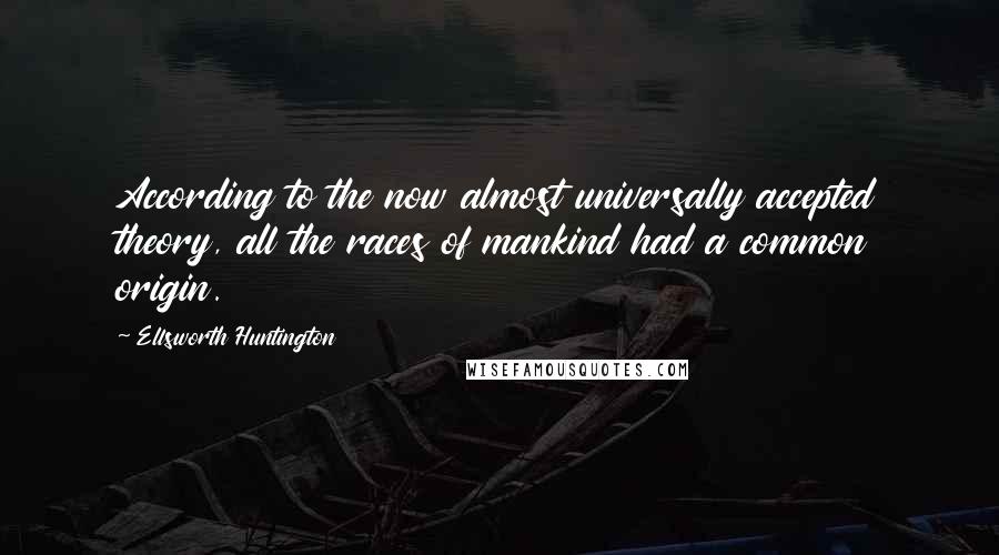 Ellsworth Huntington Quotes: According to the now almost universally accepted theory, all the races of mankind had a common origin.