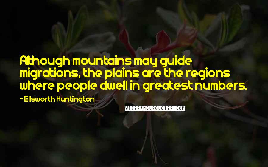 Ellsworth Huntington Quotes: Although mountains may guide migrations, the plains are the regions where people dwell in greatest numbers.