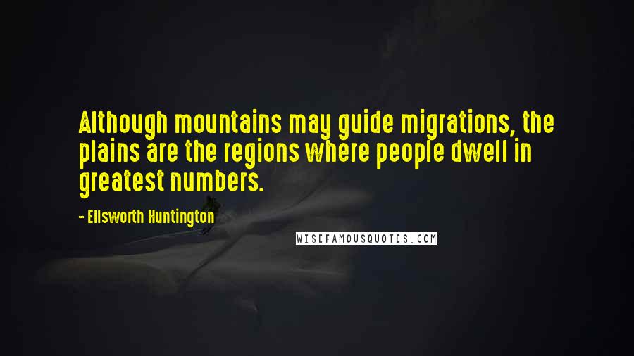 Ellsworth Huntington Quotes: Although mountains may guide migrations, the plains are the regions where people dwell in greatest numbers.