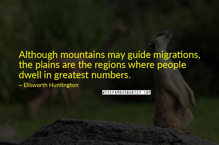 Ellsworth Huntington Quotes: Although mountains may guide migrations, the plains are the regions where people dwell in greatest numbers.