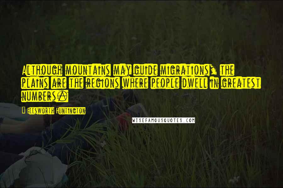 Ellsworth Huntington Quotes: Although mountains may guide migrations, the plains are the regions where people dwell in greatest numbers.