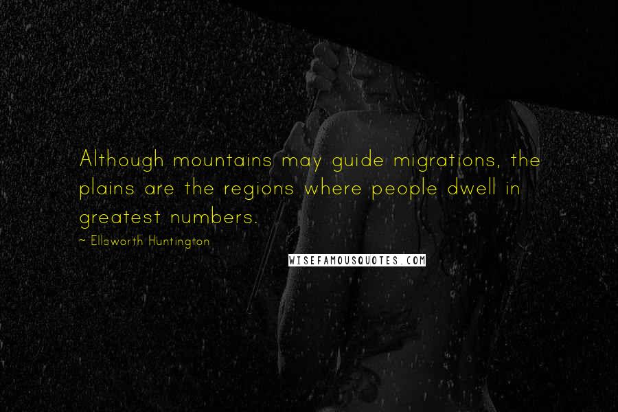 Ellsworth Huntington Quotes: Although mountains may guide migrations, the plains are the regions where people dwell in greatest numbers.