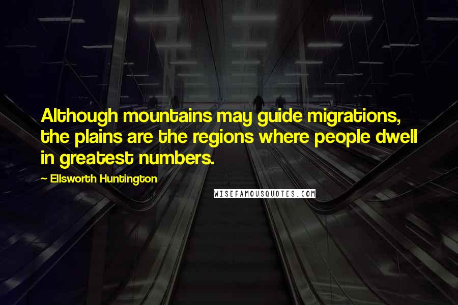 Ellsworth Huntington Quotes: Although mountains may guide migrations, the plains are the regions where people dwell in greatest numbers.