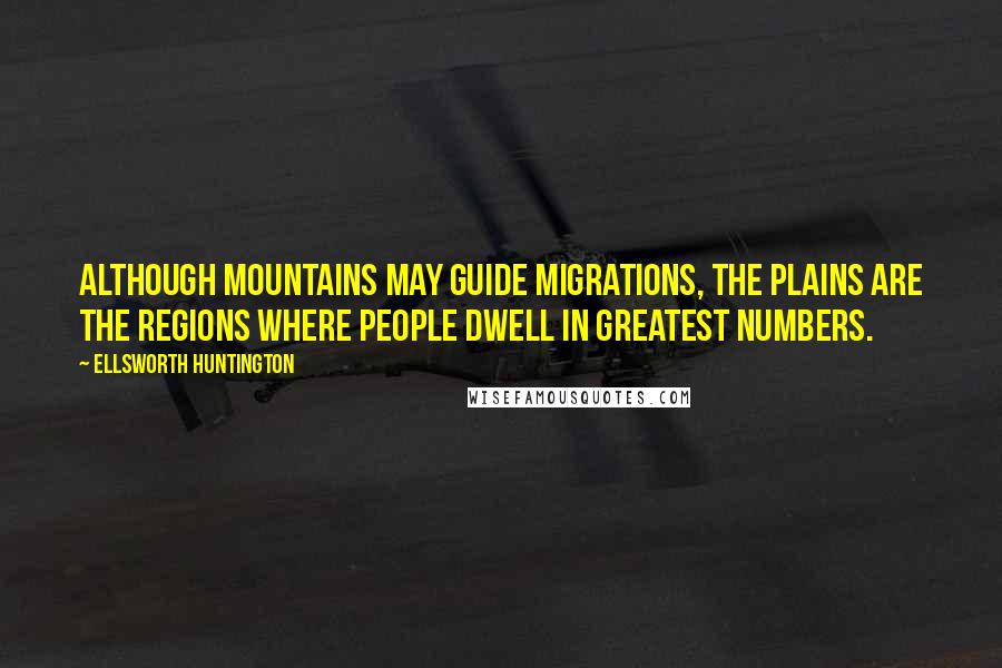 Ellsworth Huntington Quotes: Although mountains may guide migrations, the plains are the regions where people dwell in greatest numbers.