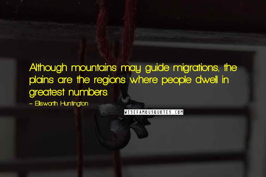Ellsworth Huntington Quotes: Although mountains may guide migrations, the plains are the regions where people dwell in greatest numbers.