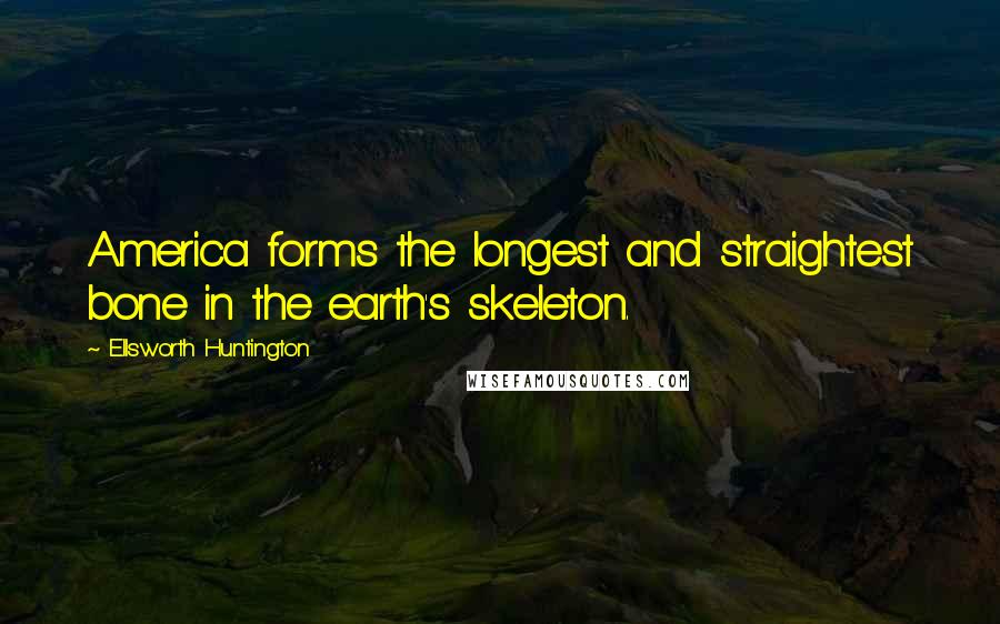 Ellsworth Huntington Quotes: America forms the longest and straightest bone in the earth's skeleton.
