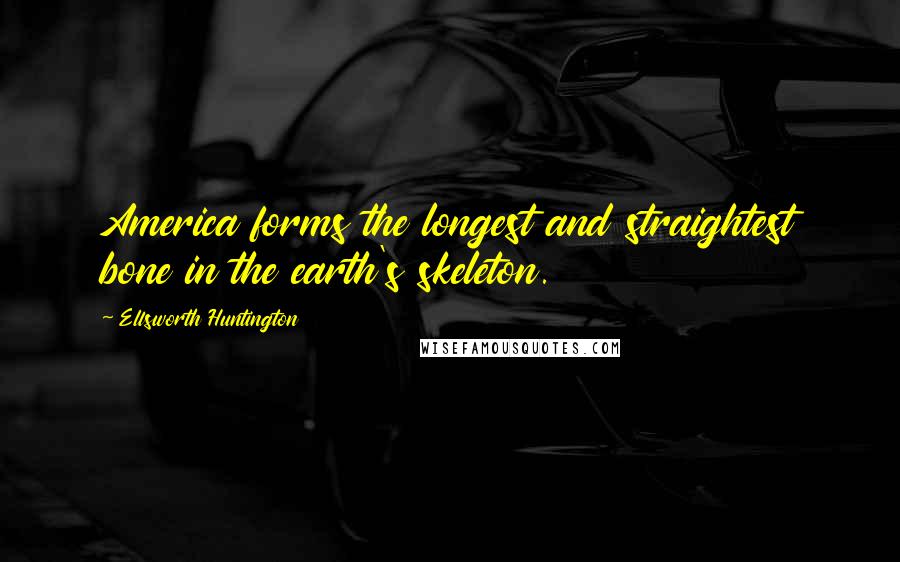 Ellsworth Huntington Quotes: America forms the longest and straightest bone in the earth's skeleton.