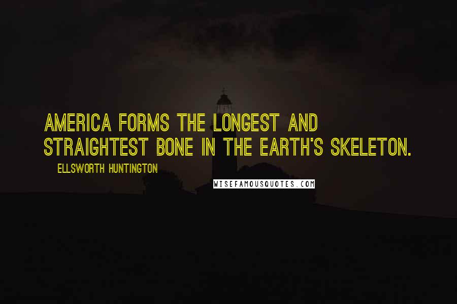 Ellsworth Huntington Quotes: America forms the longest and straightest bone in the earth's skeleton.