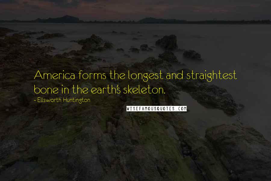 Ellsworth Huntington Quotes: America forms the longest and straightest bone in the earth's skeleton.