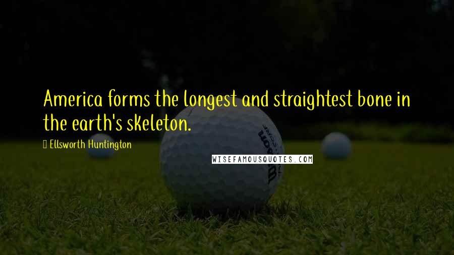 Ellsworth Huntington Quotes: America forms the longest and straightest bone in the earth's skeleton.