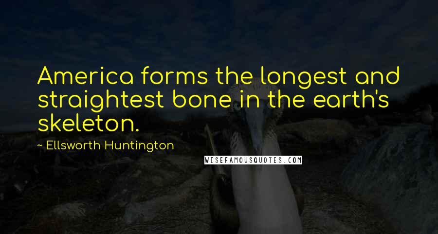 Ellsworth Huntington Quotes: America forms the longest and straightest bone in the earth's skeleton.