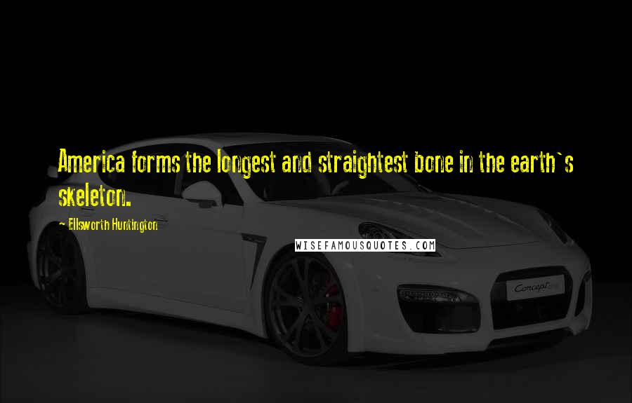 Ellsworth Huntington Quotes: America forms the longest and straightest bone in the earth's skeleton.