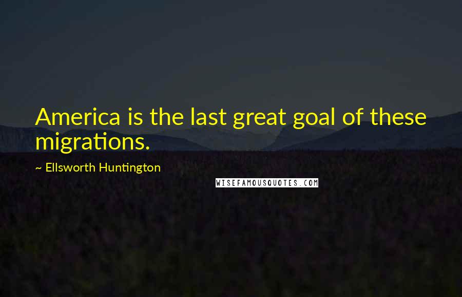 Ellsworth Huntington Quotes: America is the last great goal of these migrations.