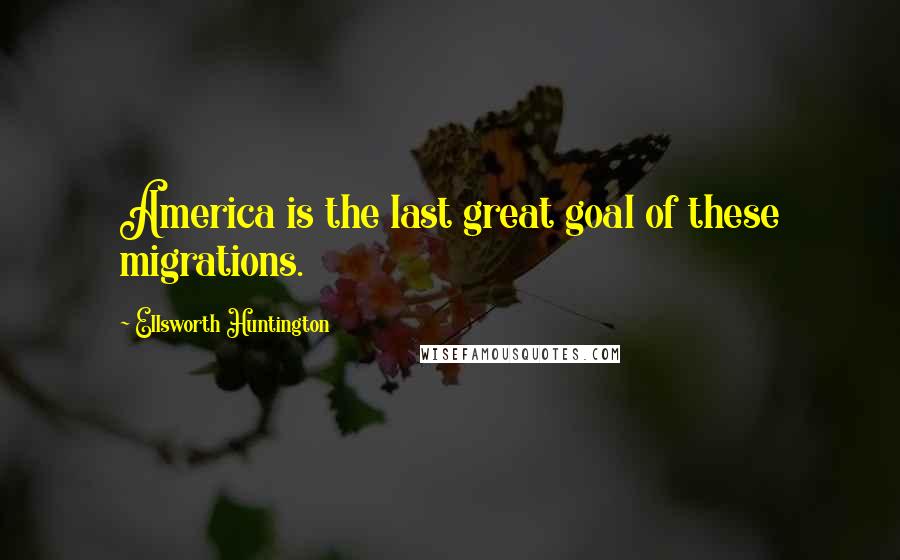 Ellsworth Huntington Quotes: America is the last great goal of these migrations.