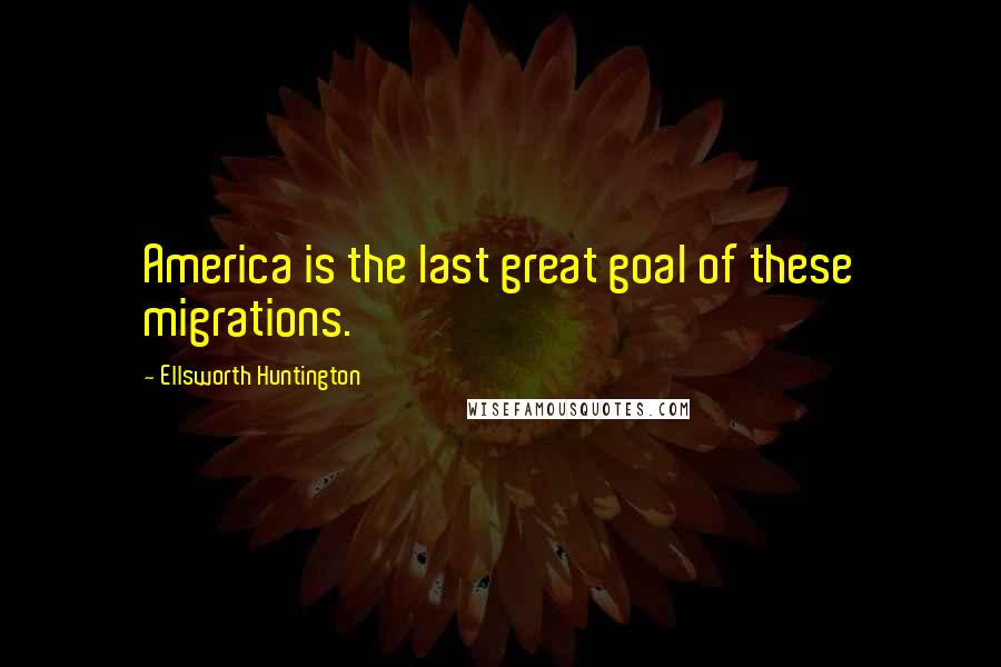 Ellsworth Huntington Quotes: America is the last great goal of these migrations.