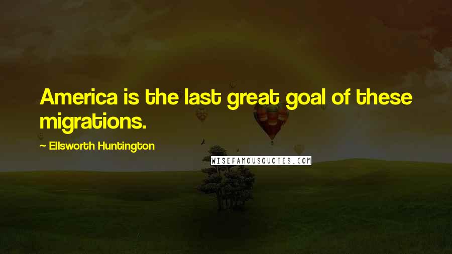 Ellsworth Huntington Quotes: America is the last great goal of these migrations.