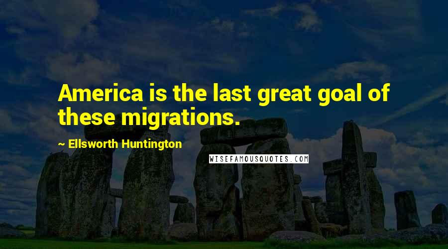 Ellsworth Huntington Quotes: America is the last great goal of these migrations.