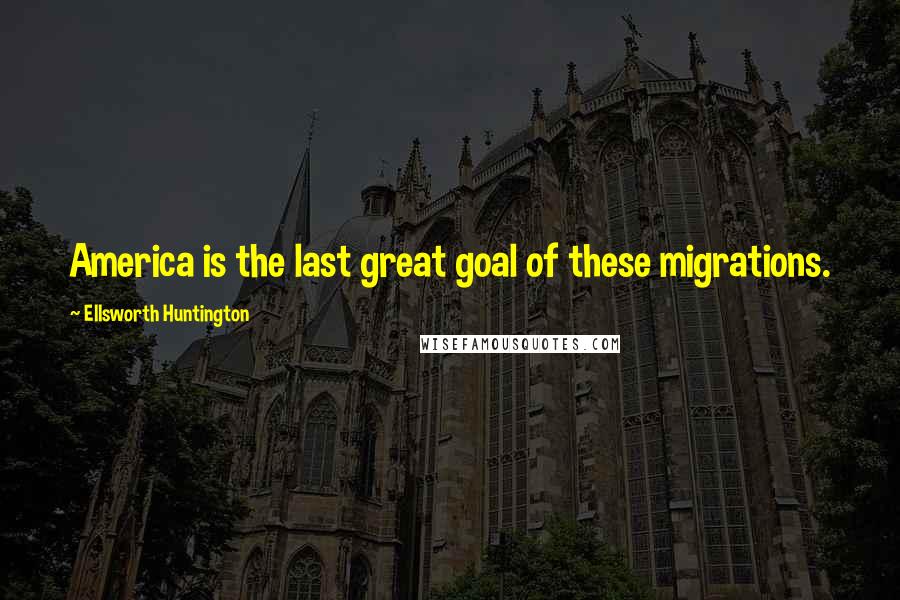 Ellsworth Huntington Quotes: America is the last great goal of these migrations.