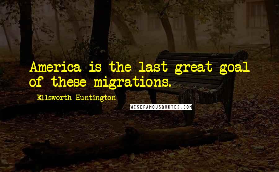 Ellsworth Huntington Quotes: America is the last great goal of these migrations.