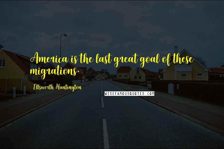 Ellsworth Huntington Quotes: America is the last great goal of these migrations.