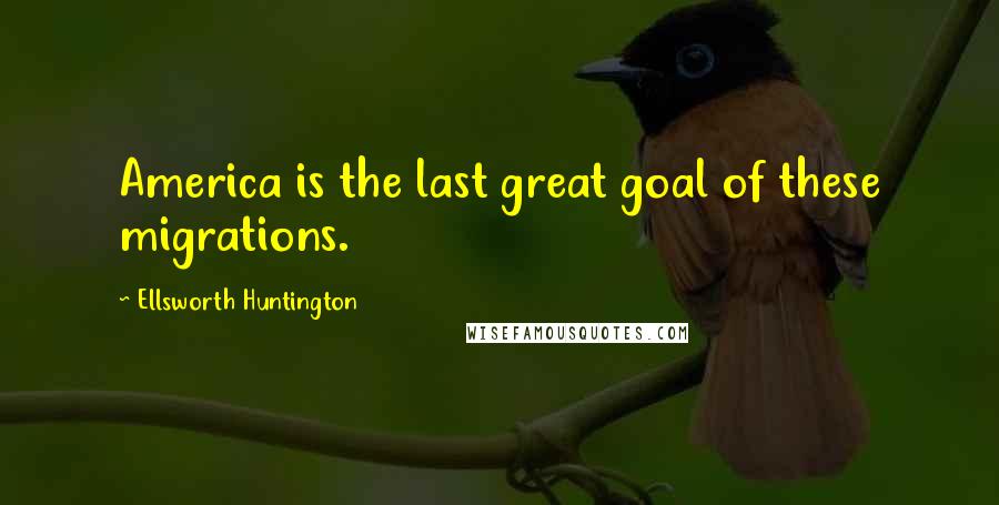 Ellsworth Huntington Quotes: America is the last great goal of these migrations.