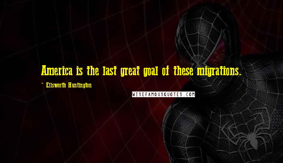 Ellsworth Huntington Quotes: America is the last great goal of these migrations.