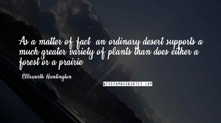 Ellsworth Huntington Quotes: As a matter of fact, an ordinary desert supports a much greater variety of plants than does either a forest or a prairie.