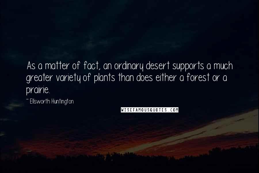 Ellsworth Huntington Quotes: As a matter of fact, an ordinary desert supports a much greater variety of plants than does either a forest or a prairie.