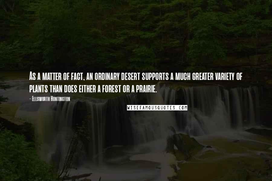 Ellsworth Huntington Quotes: As a matter of fact, an ordinary desert supports a much greater variety of plants than does either a forest or a prairie.