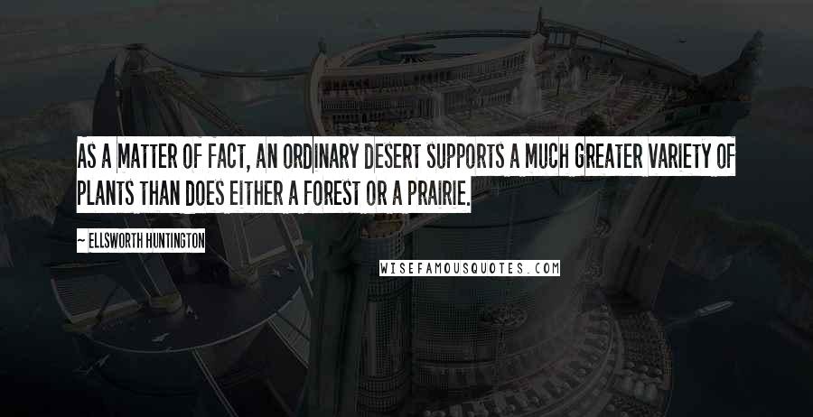 Ellsworth Huntington Quotes: As a matter of fact, an ordinary desert supports a much greater variety of plants than does either a forest or a prairie.