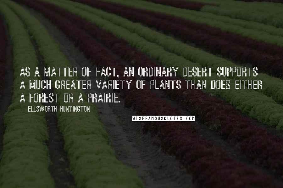 Ellsworth Huntington Quotes: As a matter of fact, an ordinary desert supports a much greater variety of plants than does either a forest or a prairie.