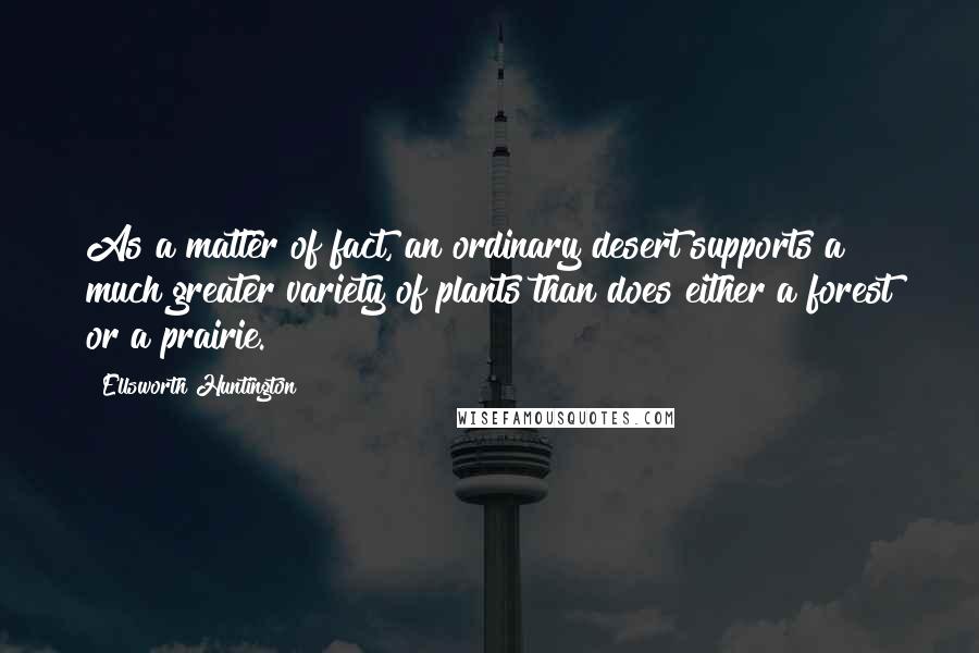 Ellsworth Huntington Quotes: As a matter of fact, an ordinary desert supports a much greater variety of plants than does either a forest or a prairie.