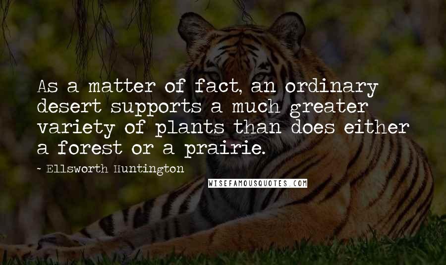 Ellsworth Huntington Quotes: As a matter of fact, an ordinary desert supports a much greater variety of plants than does either a forest or a prairie.