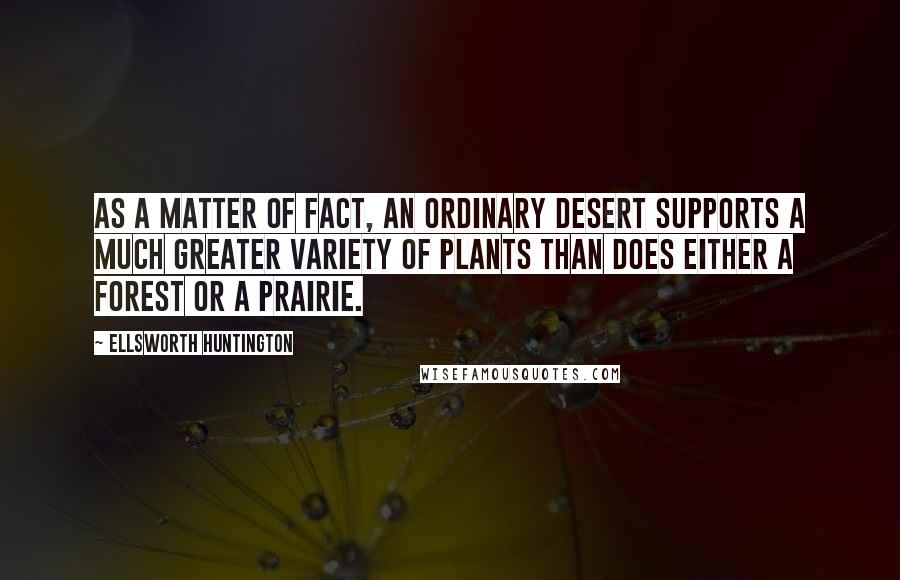 Ellsworth Huntington Quotes: As a matter of fact, an ordinary desert supports a much greater variety of plants than does either a forest or a prairie.