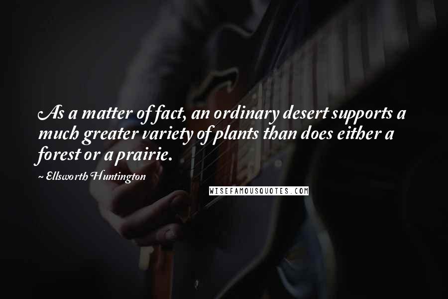 Ellsworth Huntington Quotes: As a matter of fact, an ordinary desert supports a much greater variety of plants than does either a forest or a prairie.