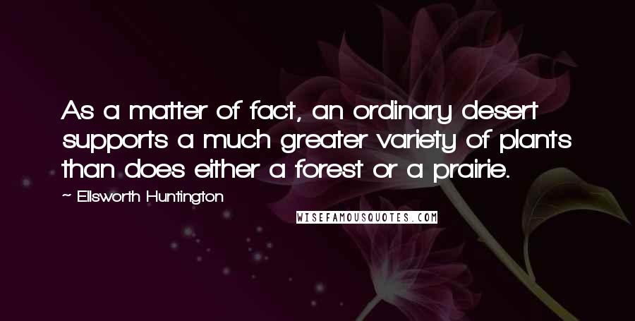 Ellsworth Huntington Quotes: As a matter of fact, an ordinary desert supports a much greater variety of plants than does either a forest or a prairie.