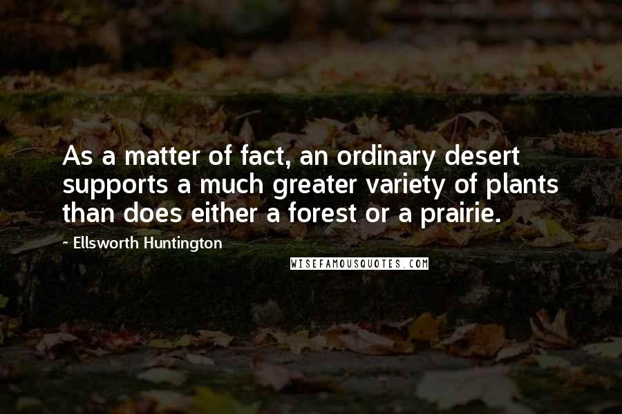 Ellsworth Huntington Quotes: As a matter of fact, an ordinary desert supports a much greater variety of plants than does either a forest or a prairie.