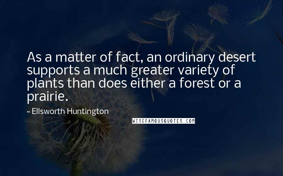 Ellsworth Huntington Quotes: As a matter of fact, an ordinary desert supports a much greater variety of plants than does either a forest or a prairie.