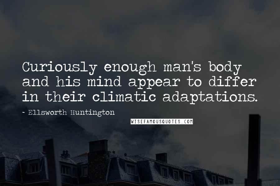 Ellsworth Huntington Quotes: Curiously enough man's body and his mind appear to differ in their climatic adaptations.